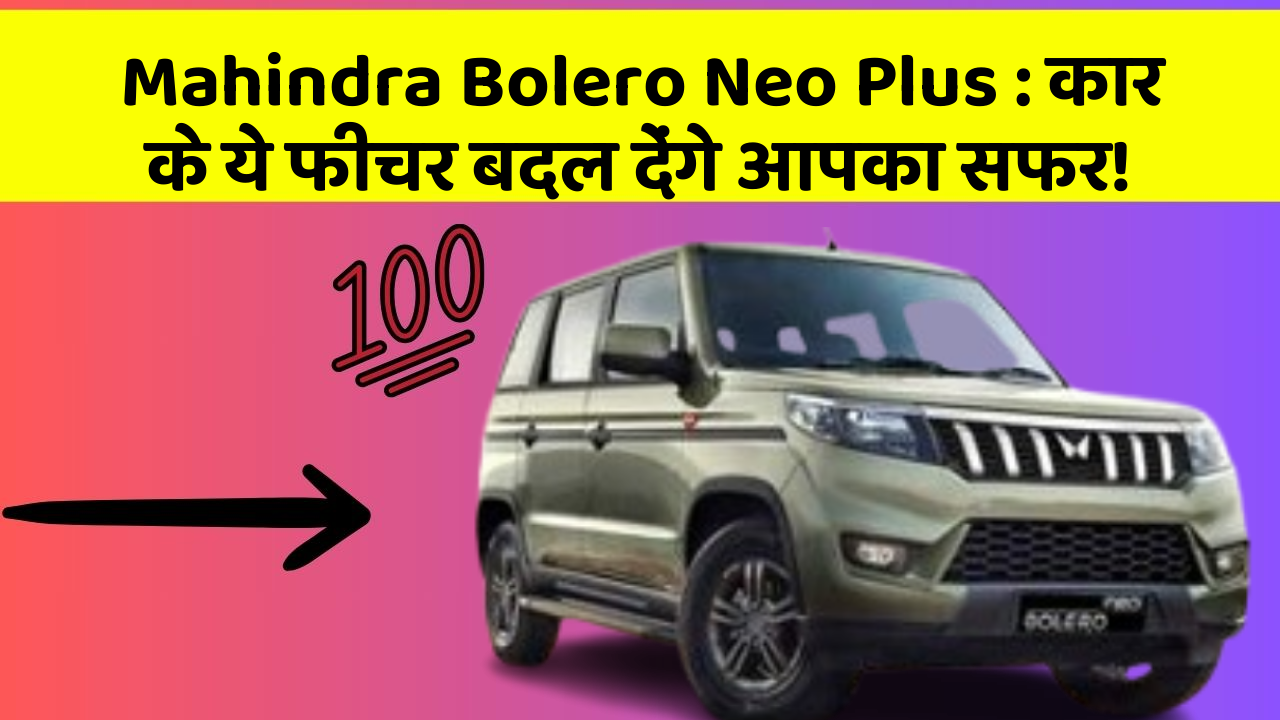 Mahindra Bolero Neo Plus: कार के ये फीचर बदल देंगे आपका सफर!