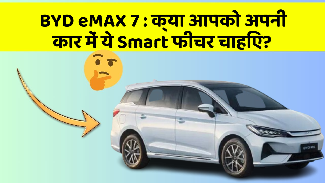 BYD eMAX 7 : क्या आपको अपनी कार में ये Smart फीचर चाहिए?
