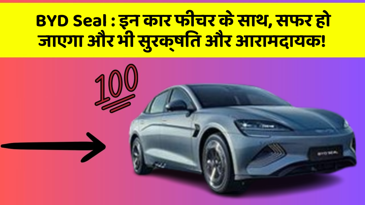 BYD Seal: इन कार फीचर के साथ, सफर हो जाएगा और भी सुरक्षित और आरामदायक!