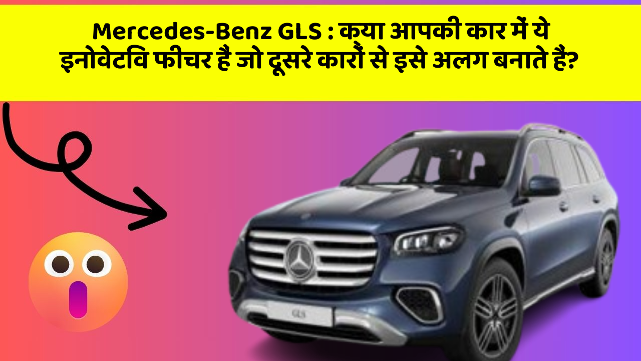 Mercedes-Benz GLS : क्या आपकी कार में ये इनोवेटिव फीचर हैं जो दूसरे कारों से इसे अलग बनाते हैं?