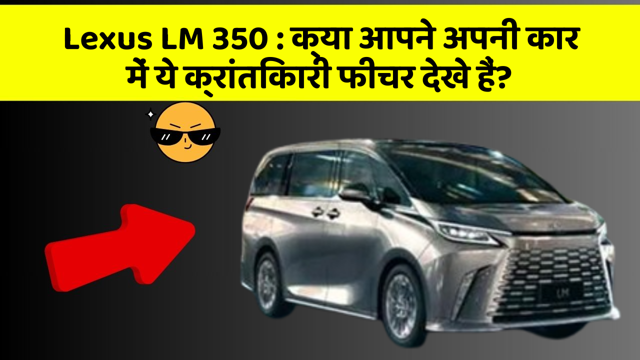 Lexus LM 350: क्या आपने अपनी कार में ये क्रांतिकारी फीचर देखे हैं?