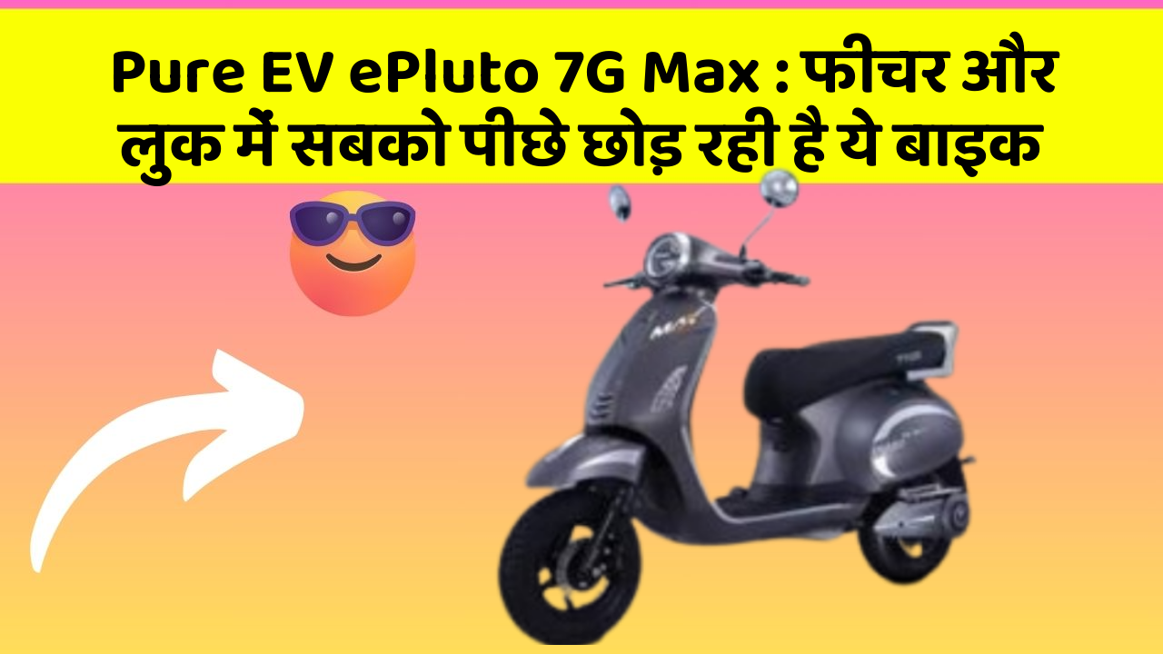 Pure EV ePluto 7G Max : फीचर और लुक में सबको पीछे छोड़ रही है ये बाइक