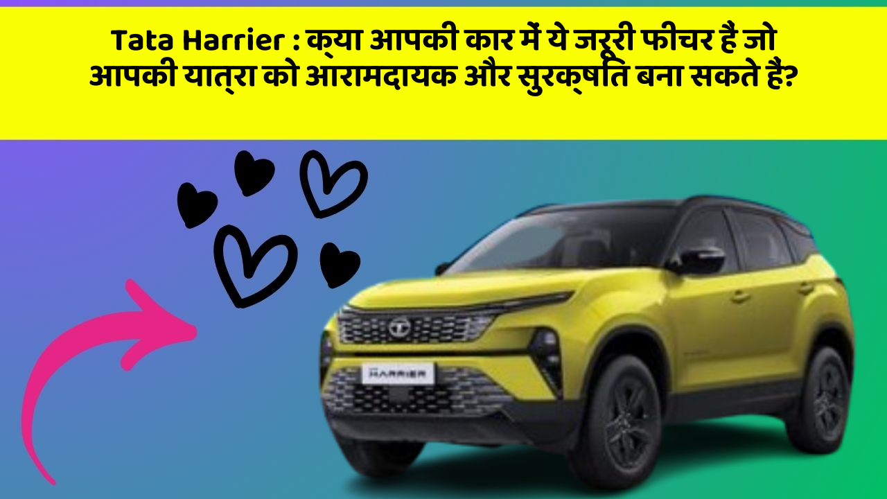 Tata Harrier: क्या आपकी कार में ये जरूरी फीचर हैं जो आपकी यात्रा को आरामदायक और सुरक्षित बना सकते हैं?