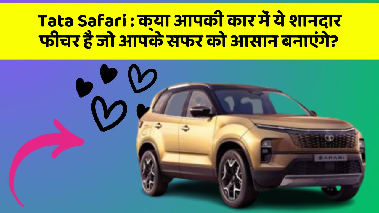 Tata Safari : क्या आपकी कार में ये शानदार फीचर हैं जो आपके सफर को आसान बनाएंगे?