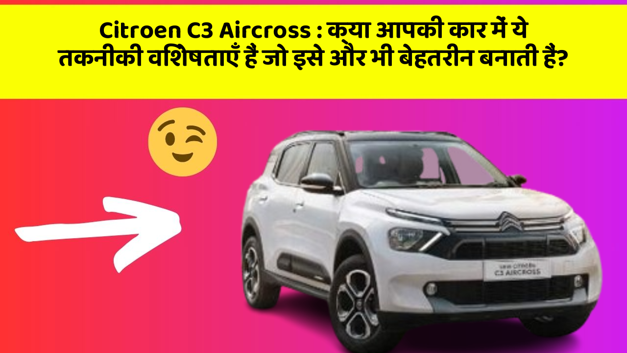 Citroen C3 Aircross: क्या आपकी कार में ये तकनीकी विशेषताएँ हैं जो इसे और भी बेहतरीन बनाती हैं?