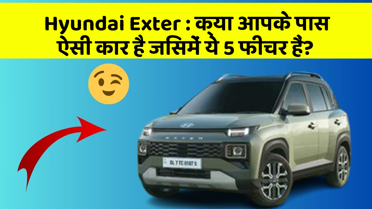 Hyundai Exter: क्या आपके पास ऐसी कार है जिसमें ये 5 फीचर हैं?