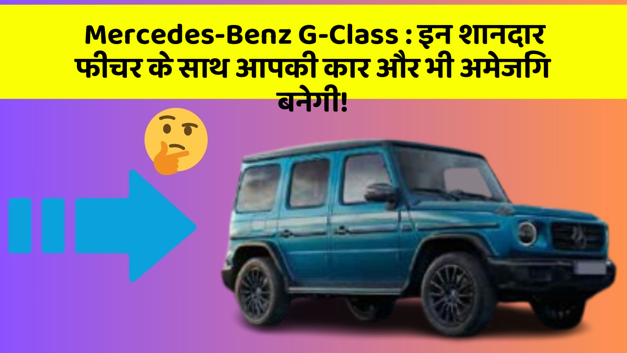 Mercedes-Benz G-Class: इन शानदार फीचर के साथ आपकी कार और भी अमेजिंग बनेगी!