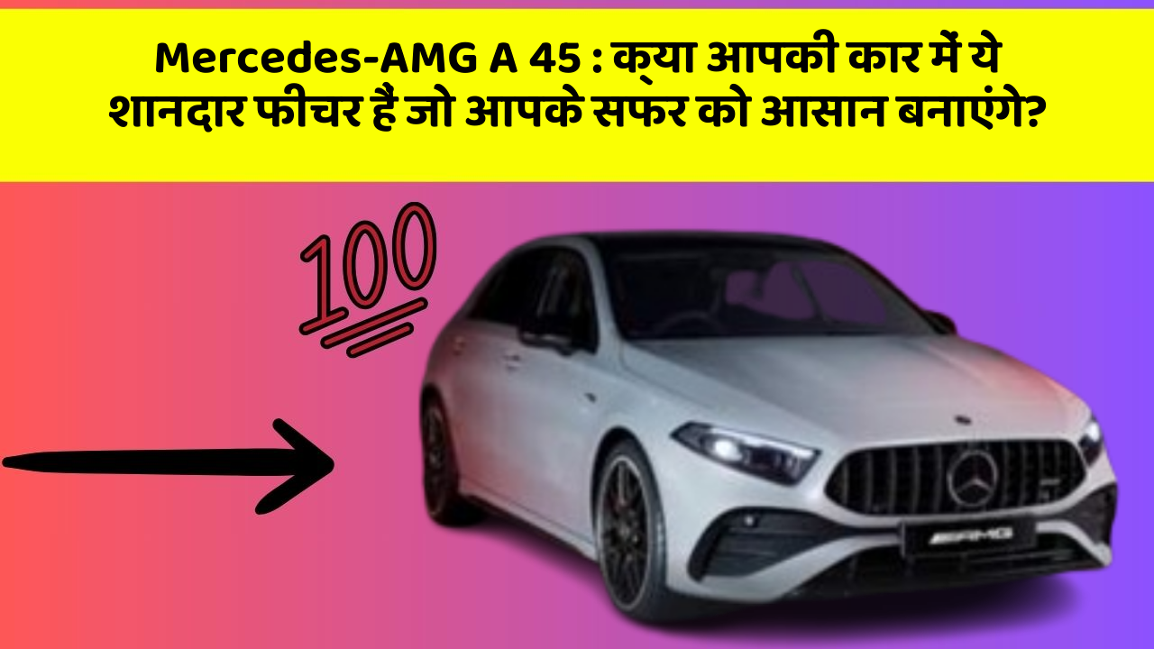 Mercedes-AMG A 45 : क्या आपकी कार में ये शानदार फीचर हैं जो आपके सफर को आसान बनाएंगे?