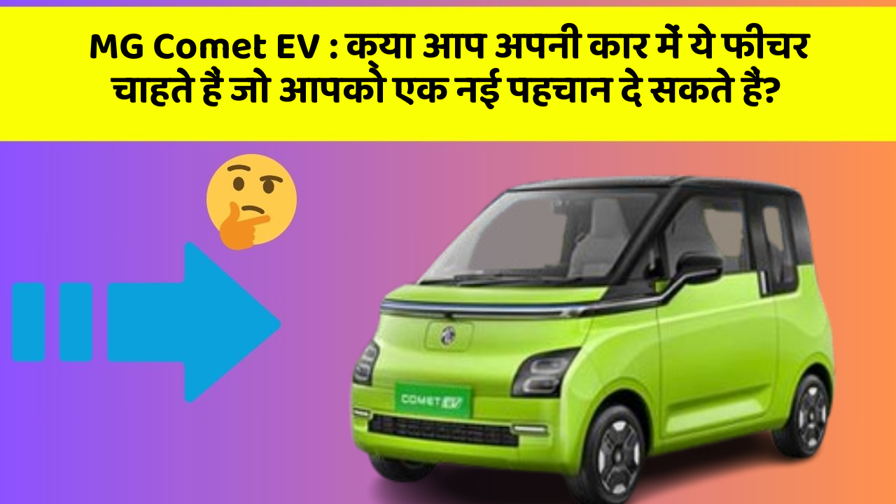 MG Comet EV: क्या आप अपनी कार में ये फीचर चाहते हैं जो आपको एक नई पहचान दे सकते हैं?