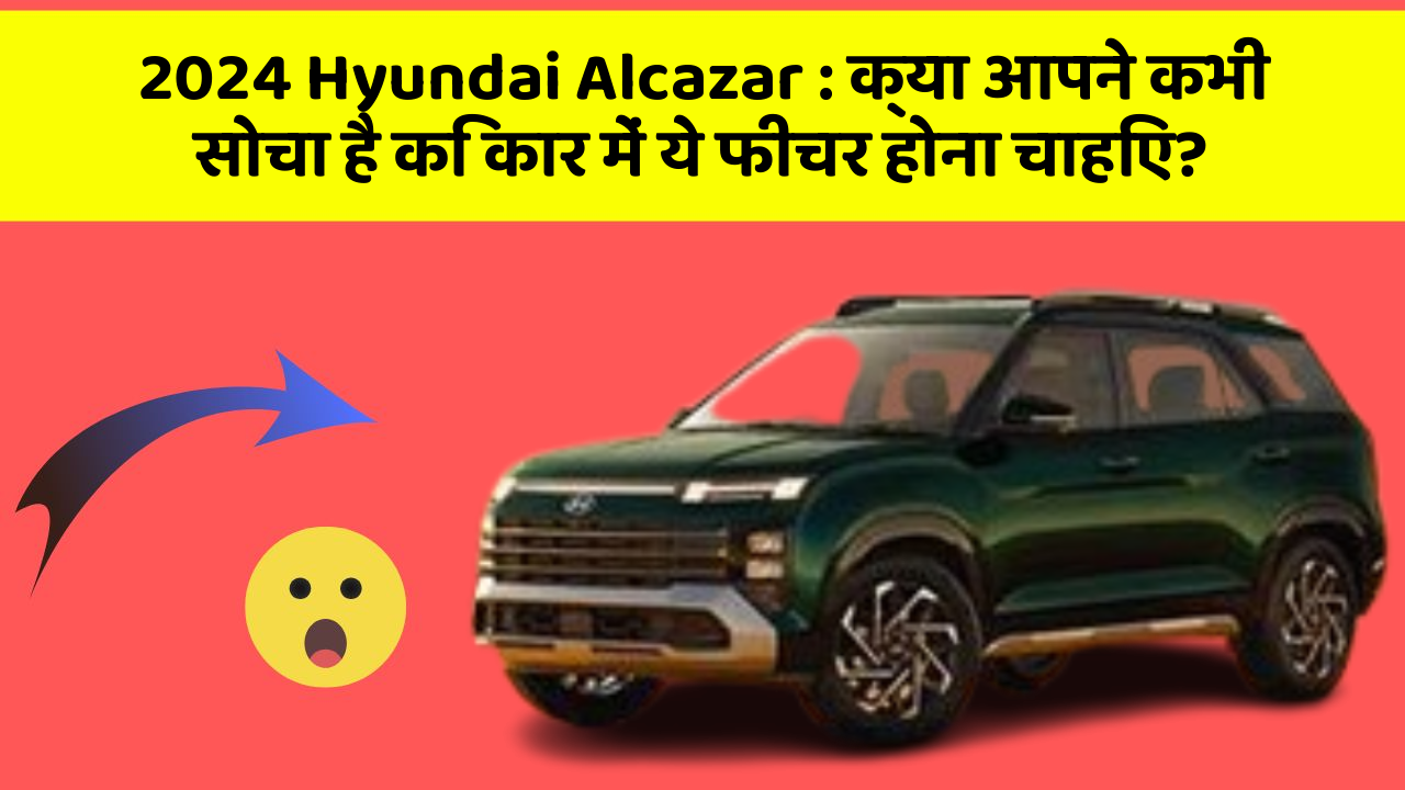 2024 Hyundai Alcazar: क्या आपने कभी सोचा है कि कार में ये फीचर होना चाहिए?