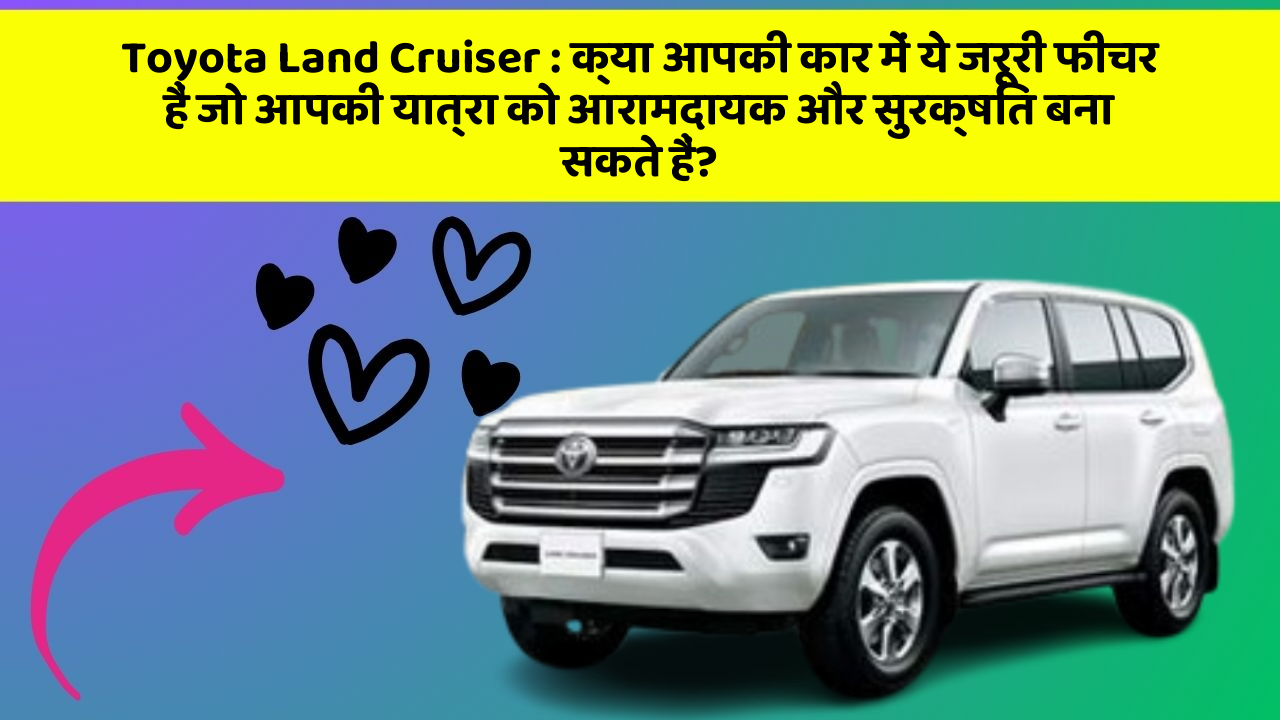 Toyota Land Cruiser: क्या आपकी कार में ये जरूरी फीचर हैं जो आपकी यात्रा को आरामदायक और सुरक्षित बना सकते हैं?