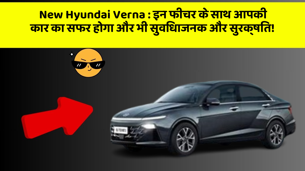 New Hyundai Verna : इन फीचर के साथ आपकी कार का सफर होगा और भी सुविधाजनक और सुरक्षित!